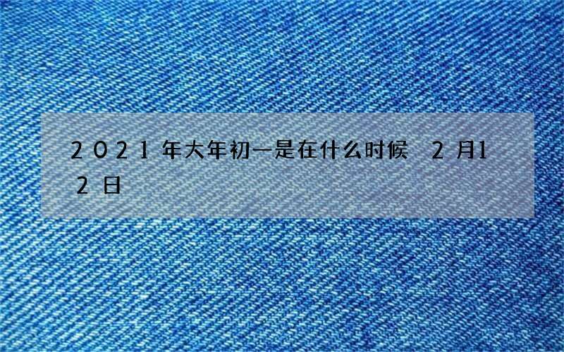 2021年大年初一是在什么时候 2月12日